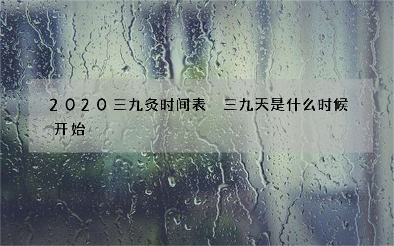 2020三九灸时间表 三九天是什么时候开始